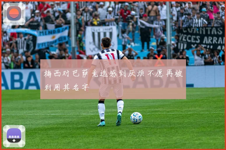 梅西对巴萨竞选感到厌烦不愿再被利用其名字