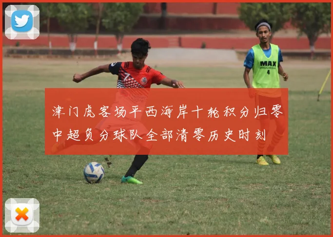 津门虎客场平西海岸十轮积分归零中超负分球队全部清零历史时刻