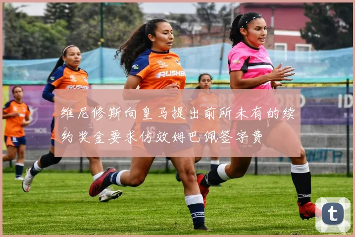 维尼修斯向皇马提出前所未有的续约奖金要求仿效姆巴佩签字费