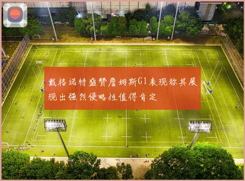 戴格诺特盛赞詹姆斯G1表现称其展现出强烈侵略性值得肯定