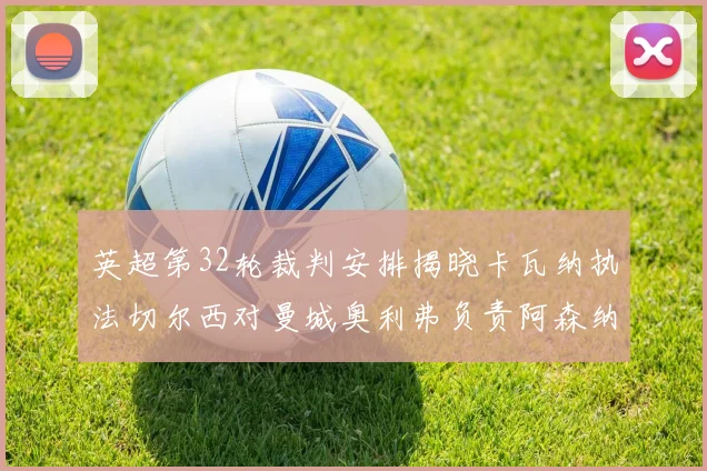 英超第32轮裁判安排揭晓卡瓦纳执法切尔西对曼城奥利弗负责阿森纳比赛