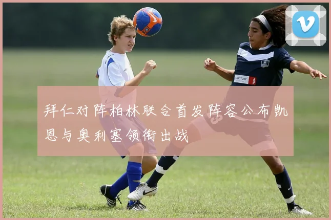 拜仁对阵柏林联合首发阵容公布凯恩与奥利塞领衔出战