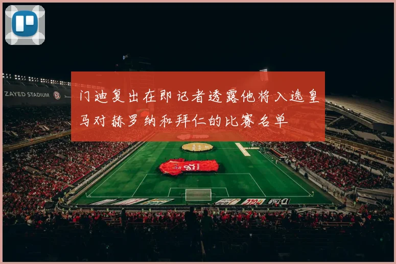 门迪复出在即记者透露他将入选皇马对赫罗纳和拜仁的比赛名单