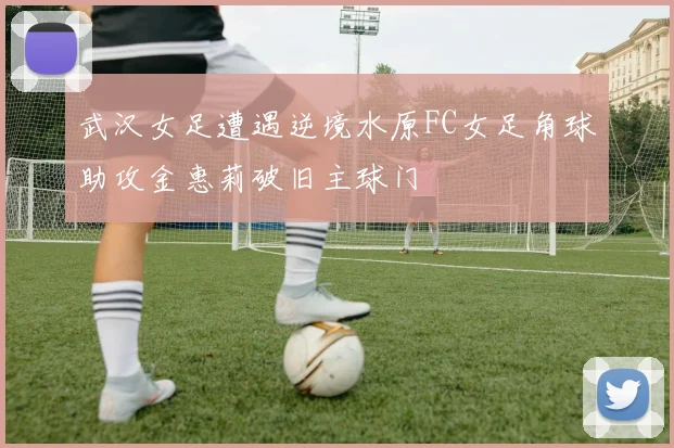 武汉女足遭遇逆境水原FC女足角球助攻金惠莉破旧主球门