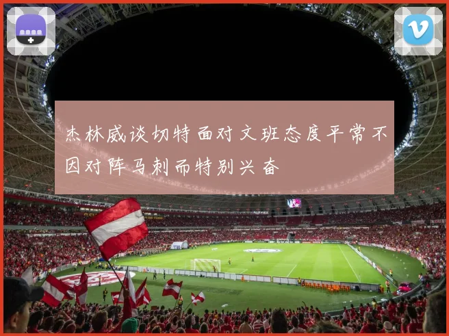 杰林威谈切特面对文班态度平常不因对阵马刺而特别兴奋
