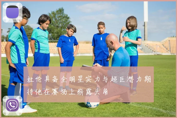杜伦具备全明星实力与超巨潜力期待他在赛场上崭露头角