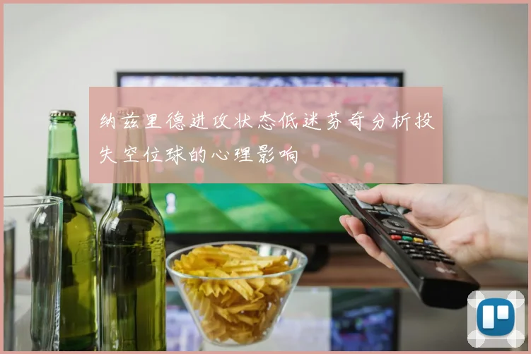 纳兹里德进攻状态低迷芬奇分析投失空位球的心理影响
