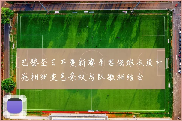 巴黎圣日耳曼新赛季客场球衣设计亮相渐变色条纹与队徽相结合
