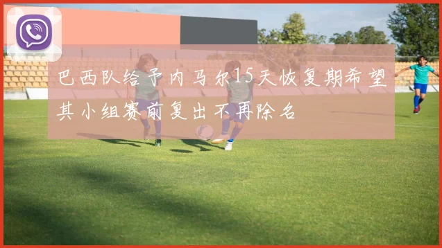 巴西队给予内马尔15天恢复期希望其小组赛前复出不再除名