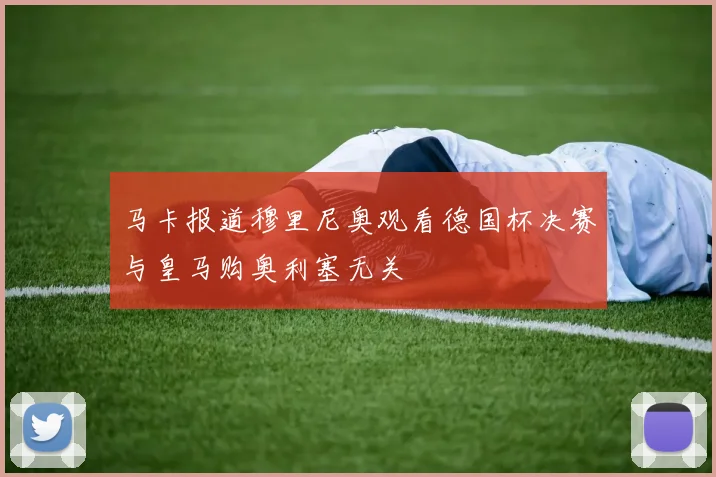 马卡报道穆里尼奥观看德国杯决赛与皇马购奥利塞无关