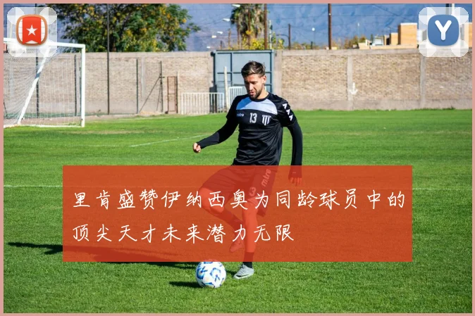 里肯盛赞伊纳西奥为同龄球员中的顶尖天才未来潜力无限