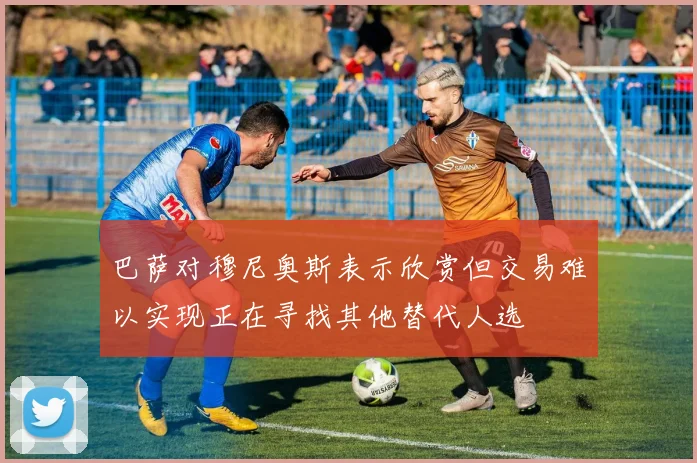 巴萨对穆尼奥斯表示欣赏但交易难以实现正在寻找其他替代人选