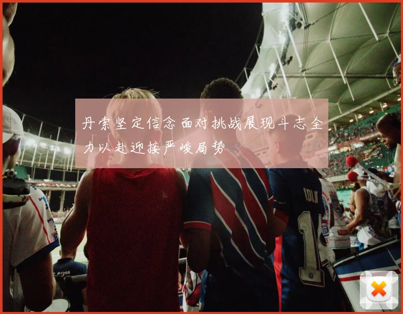 丹索坚定信念面对挑战展现斗志全力以赴迎接严峻局势