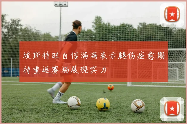 埃斯特旺自信满满表示腿伤痊愈期待重返赛场展现实力