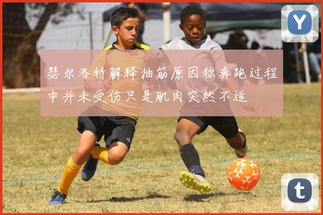 瑟尔洛特解释抽筋原因称奔跑过程中并未受伤只是肌肉突然不适