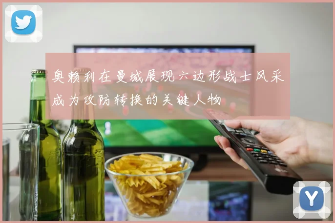 奥赖利在曼城展现六边形战士风采成为攻防转换的关键人物
