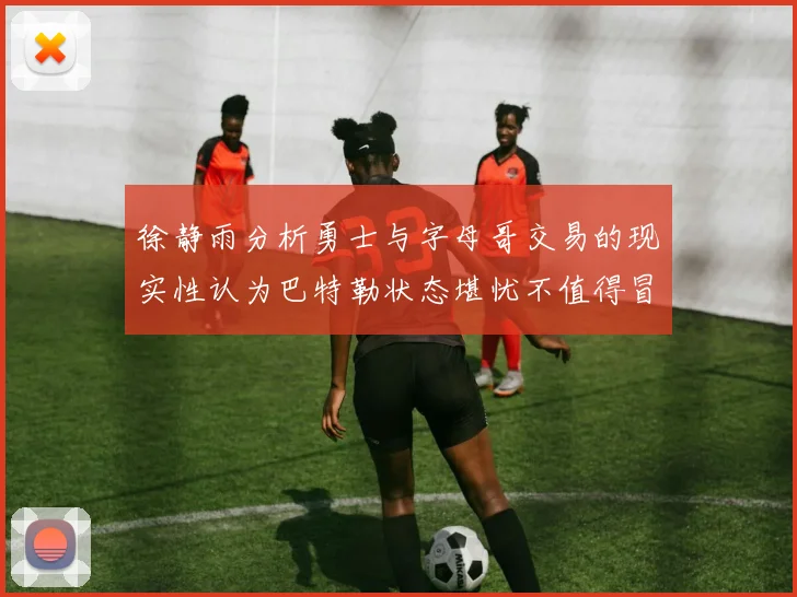 徐静雨分析勇士与字母哥交易的现实性认为巴特勒状态堪忧不值得冒险