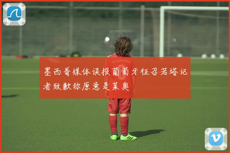 墨西哥媒体误报葡萄牙征召若塔记者致歉称原意是莱奥
