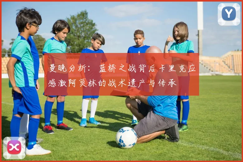 曼晚分析：蓝桥之战背后卡里克应感激阿莫林的战术遗产与传承