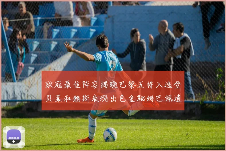 欧冠最佳阵容揭晓巴黎五将入选登贝莱和赖斯表现出色金靴姆巴佩遗憾落选