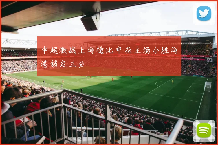 中超激战上海德比申花主场小胜海港锁定三分