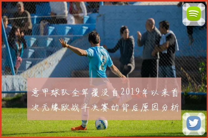 意甲球队全军覆没自2019年以来首次无缘欧战半决赛的背后原因分析