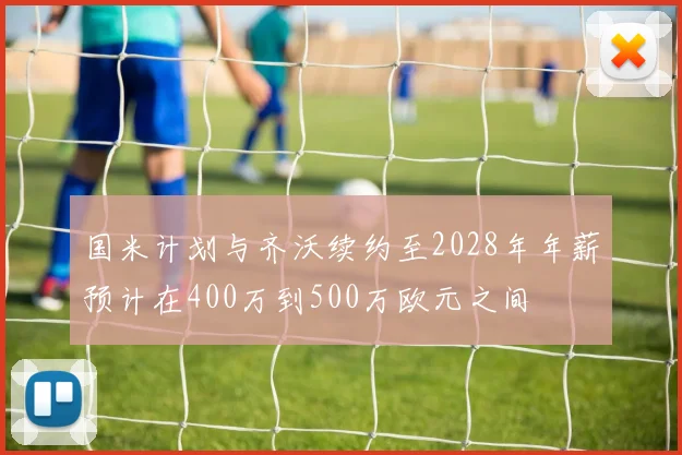 国米计划与齐沃续约至2028年年薪预计在400万到500万欧元之间