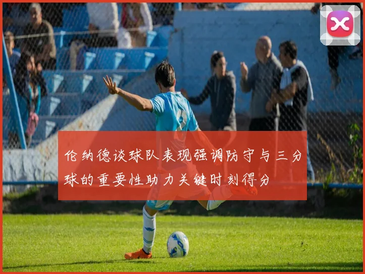 伦纳德谈球队表现强调防守与三分球的重要性助力关键时刻得分