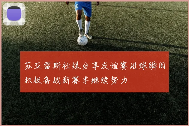 苏亚雷斯社媒分享友谊赛进球瞬间积极备战新赛季继续努力