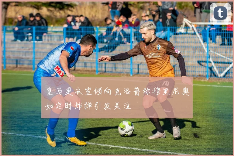皇马更衣室倾向克洛普称穆里尼奥如定时炸弹引发关注