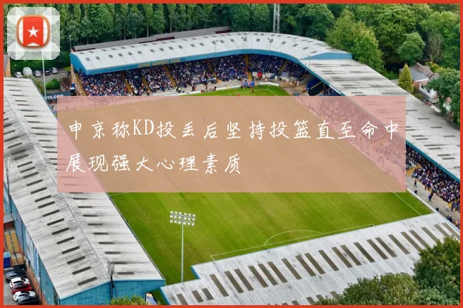 申京称KD投丢后坚持投篮直至命中展现强大心理素质