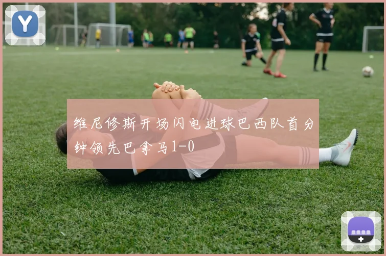 维尼修斯开场闪电进球巴西队首分钟领先巴拿马1-0