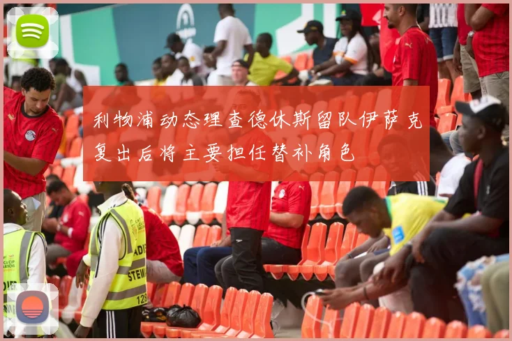 利物浦动态理查德休斯留队伊萨克复出后将主要担任替补角色