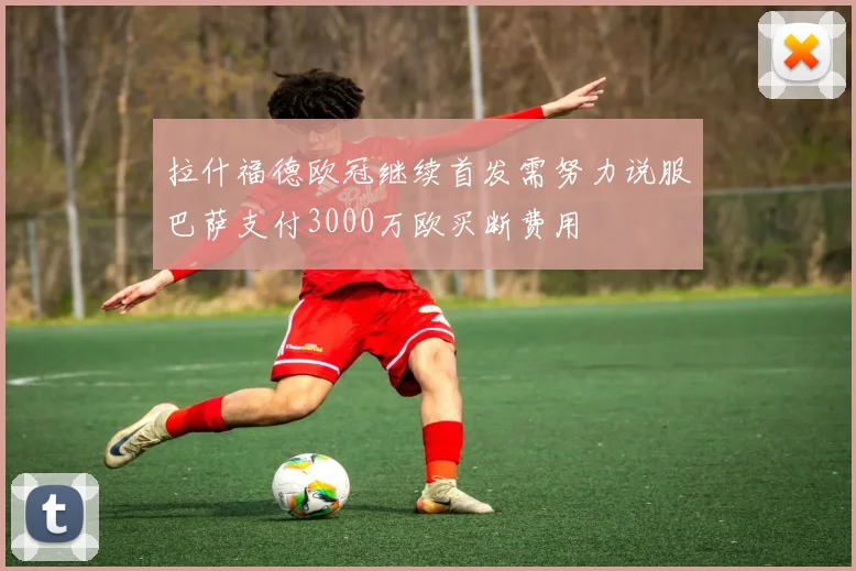 拉什福德欧冠继续首发需努力说服巴萨支付3000万欧买断费用