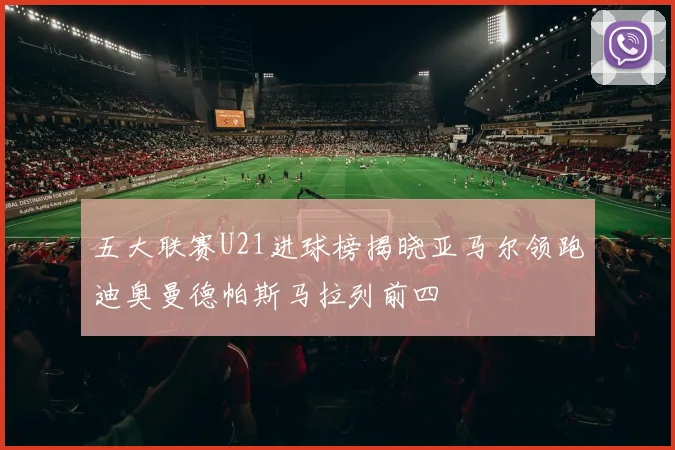 五大联赛U21进球榜揭晓亚马尔领跑迪奥曼德帕斯马拉列前四