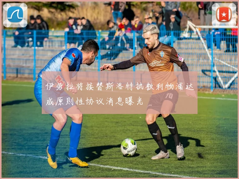 伊劳拉将接替斯洛特执教利物浦达成原则性协议消息曝光