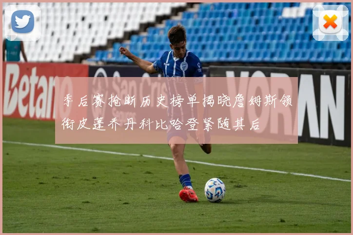 季后赛抢断历史榜单揭晓詹姆斯领衔皮蓬乔丹科比哈登紧随其后
