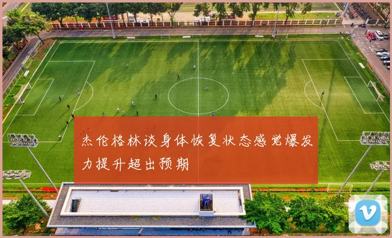 杰伦格林谈身体恢复状态感觉爆发力提升超出预期