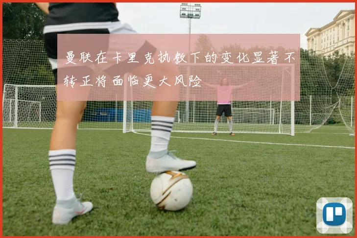 曼联在卡里克执教下的变化显著不转正将面临更大风险