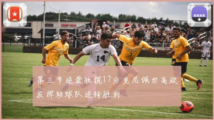 第三节逆袭独揽17分克尼佩尔高效发挥助球队逆转胜利