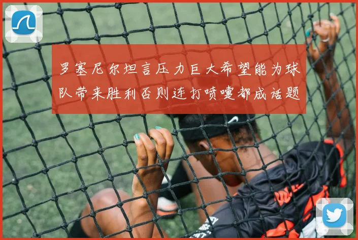 罗塞尼尔坦言压力巨大希望能为球队带来胜利否则连打喷嚏都成话题
