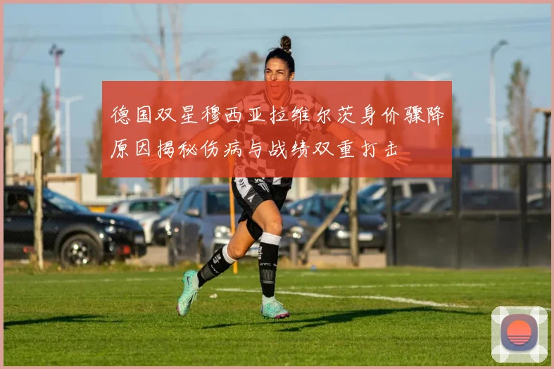 德国双星穆西亚拉维尔茨身价骤降原因揭秘伤病与战绩双重打击