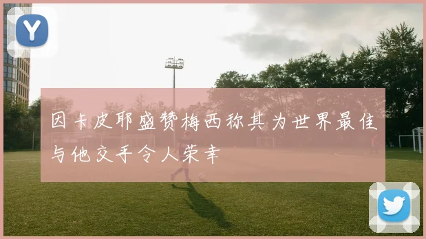 因卡皮耶盛赞梅西称其为世界最佳与他交手令人荣幸