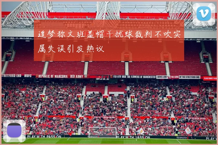 追梦称文班盖帽干扰球裁判不吹实属失误引发热议
