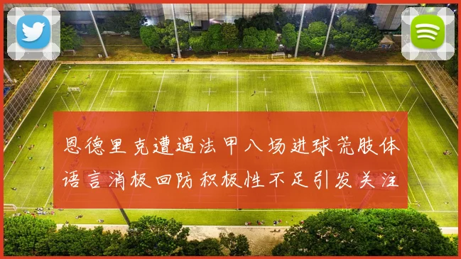 恩德里克遭遇法甲八场进球荒肢体语言消极回防积极性不足引发关注