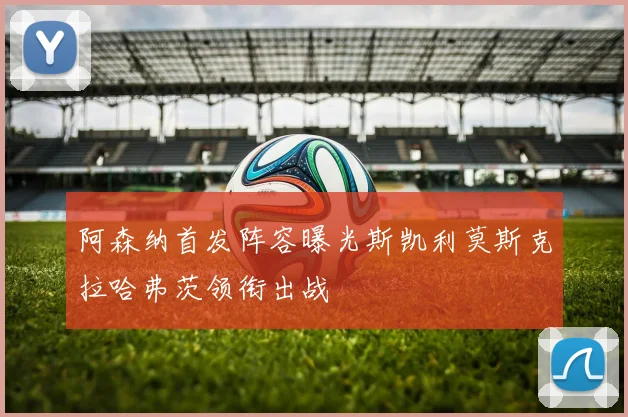 阿森纳首发阵容曝光斯凯利莫斯克拉哈弗茨领衔出战