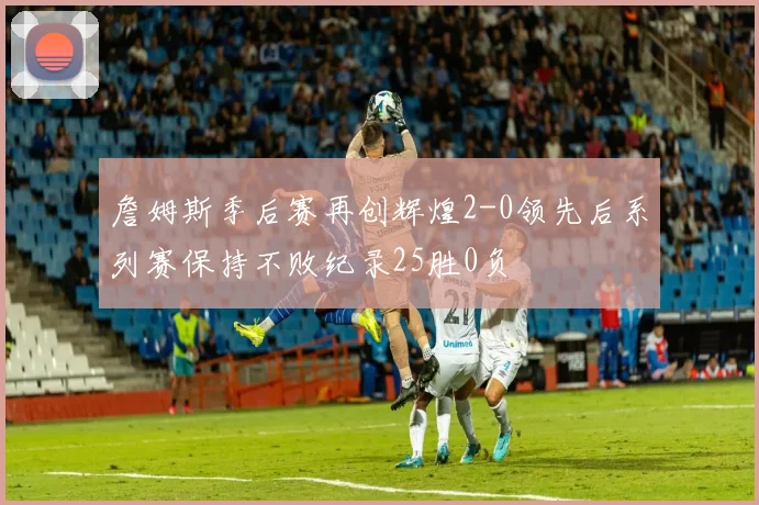 詹姆斯季后赛再创辉煌2-0领先后系列赛保持不败纪录25胜0负