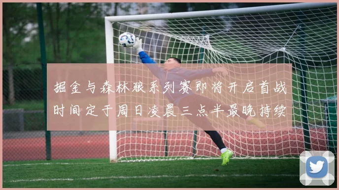 掘金与森林狼系列赛即将开启首战时间定于周日凌晨三点半最晚持续至五月三日