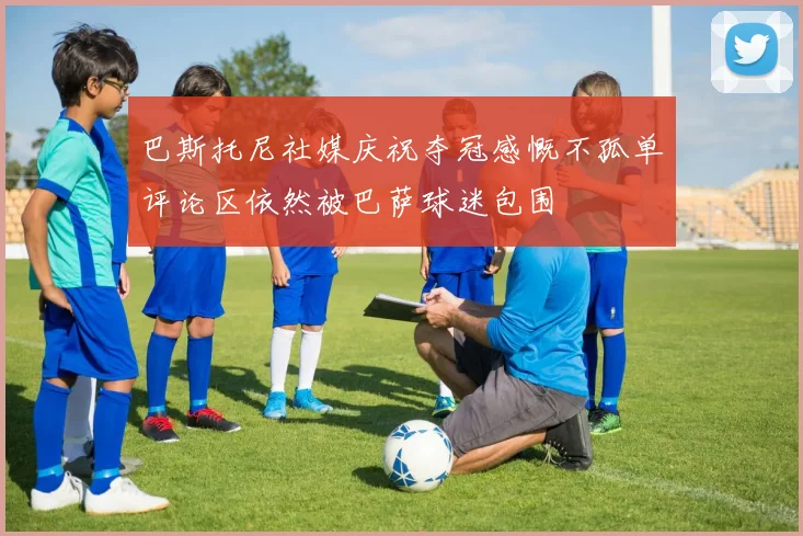 巴斯托尼社媒庆祝夺冠感慨不孤单评论区依然被巴萨球迷包围