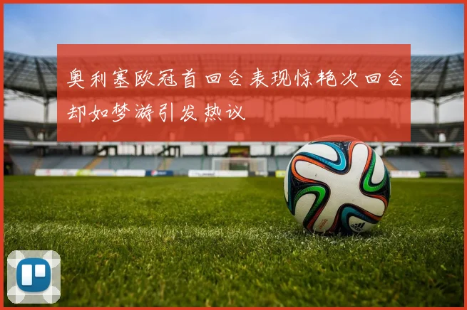 奥利塞欧冠首回合表现惊艳次回合却如梦游引发热议